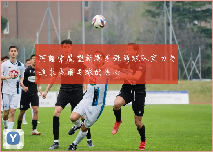 阿隆索展望新赛季强调球队实力与追求美丽足球的决心