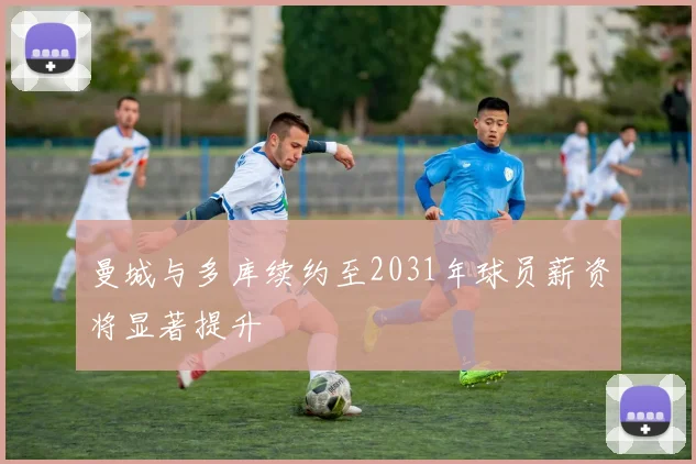 曼城与多库续约至2031年球员薪资将显著提升