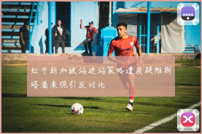 红牛新加坡站进站策略遭质疑维斯塔潘表现引发讨论