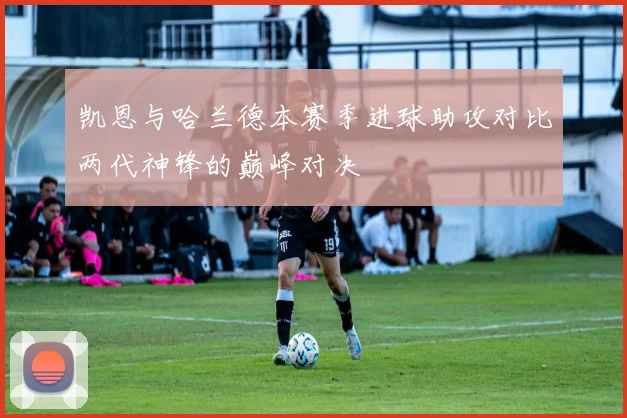 凯恩与哈兰德本赛季进球助攻对比两代神锋的巅峰对决