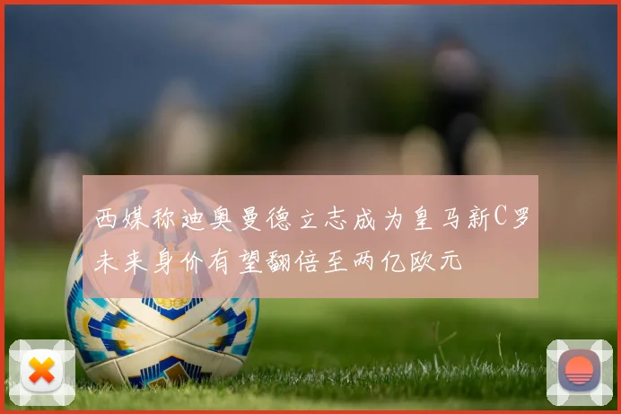 西媒称迪奥曼德立志成为皇马新C罗未来身价有望翻倍至两亿欧元