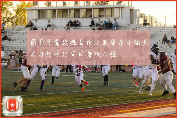 葡萄牙需战胜哥伦比亚争夺小组头名与阿根廷同区晋级八强