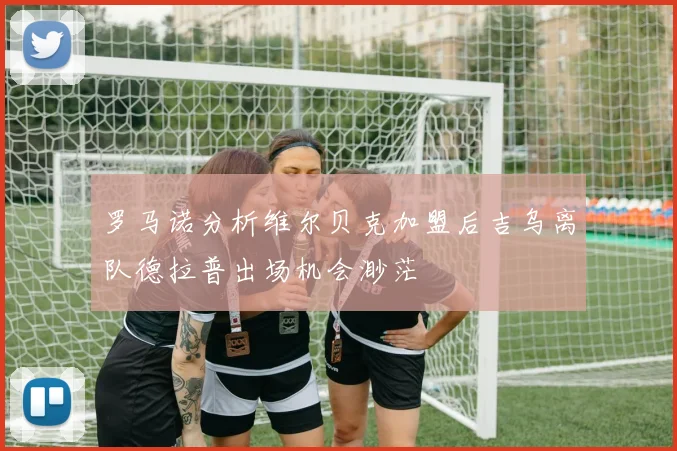 罗马诺分析维尔贝克加盟后吉乌离队德拉普出场机会渺茫