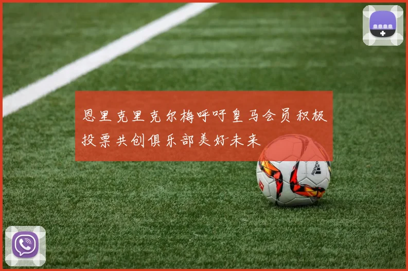 恩里克里克尔梅呼吁皇马会员积极投票共创俱乐部美好未来