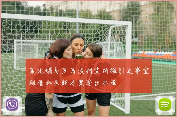 莱比锡与罗马谈判艾纳维引进事宜租借加买断方案浮出水面