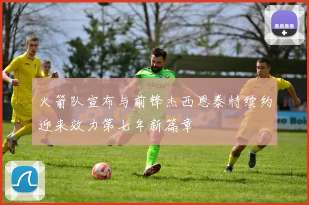 火箭队宣布与前锋杰西恩泰特续约迎来效力第七年新篇章