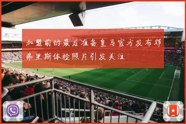 加盟前的最后准备皇马官方发布邓弗里斯体检照片引发关注